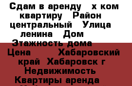 Сдам в аренду 3 х ком квартиру › Район ­ центральный › Улица ­ ленина › Дом ­ 53 › Этажность дома ­ 15 › Цена ­ 20 - Хабаровский край, Хабаровск г. Недвижимость » Квартиры аренда   . Хабаровский край